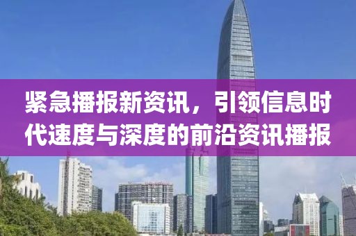 紧急播报新资讯，引领信息时代速度与深度的前沿资讯播报