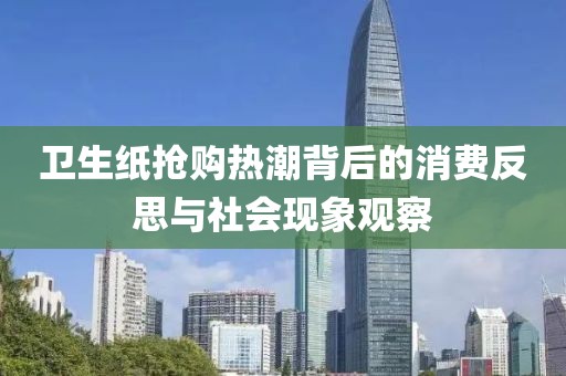 卫生纸抢购热潮背后的消费反思与社会现象观察