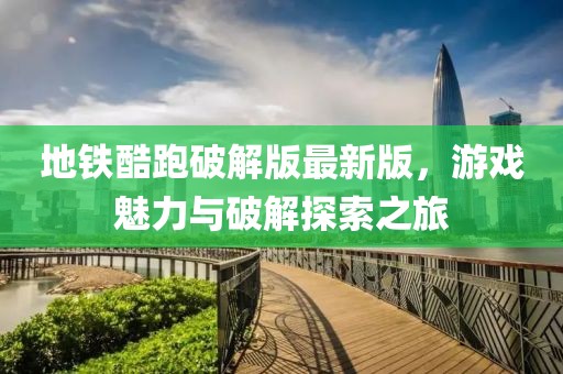 地铁酷跑破解版最新版，游戏魅力与破解探索之旅