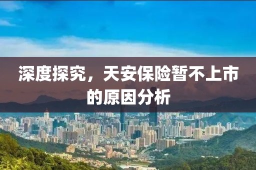 深度探究，天安保险暂不上市的原因分析