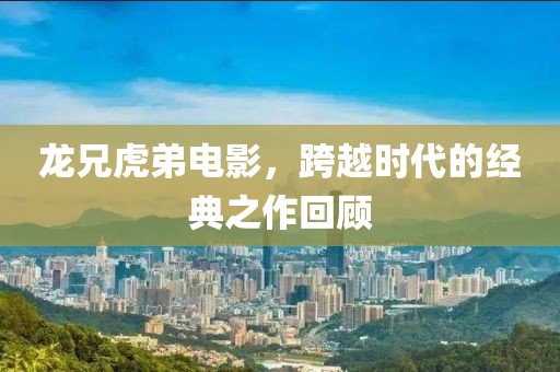 龙兄虎弟电影，跨越时代的经典之作回顾
