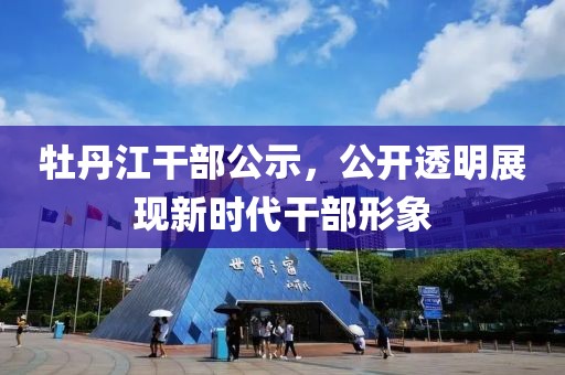 牡丹江干部公示，公开透明展现新时代干部形象