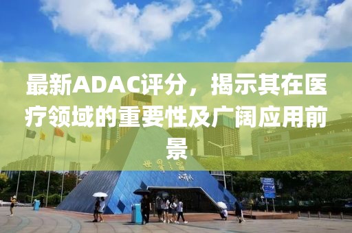 最新ADAC评分，揭示其在医疗领域的重要性及广阔应用前景