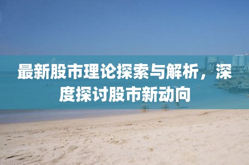 最新股市理论探索与解析，深度探讨股市新动向