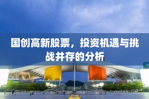 国创高新股票，投资机遇与挑战并存的分析