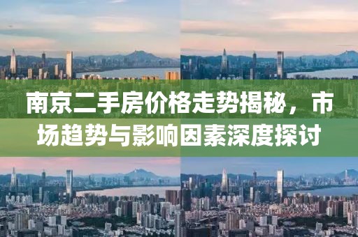 南京二手房价格走势揭秘，市场趋势与影响因素深度探讨