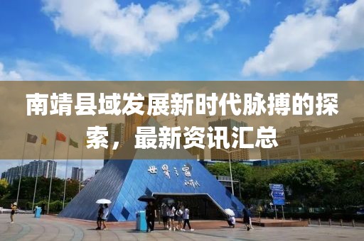 南靖县域发展新时代脉搏的探索，最新资讯汇总