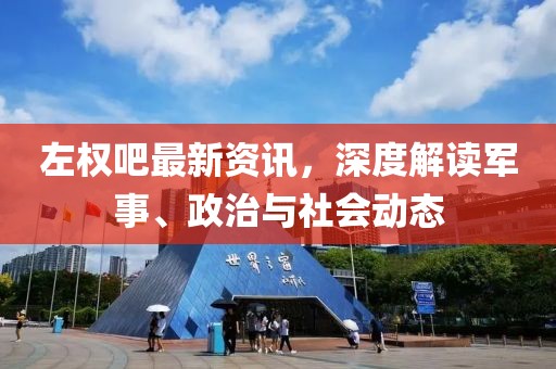 左权吧最新资讯，深度解读军事、政治与社会动态