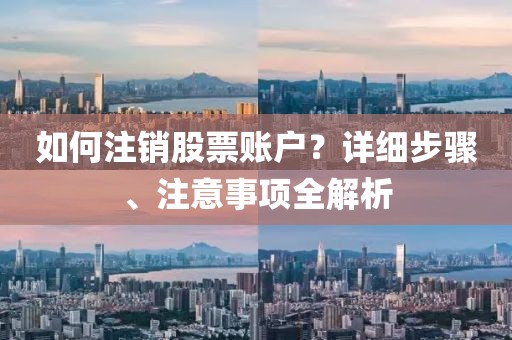 如何注销股票账户？详细步骤、注意事项全解析