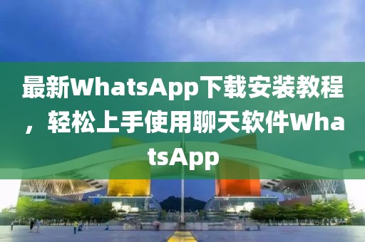 最新WhatsApp下载安装教程，轻松上手使用聊天软件WhatsApp