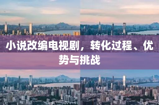 小说改编电视剧，转化过程、优势与挑战