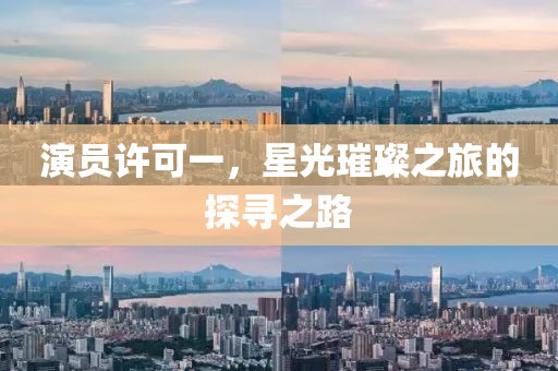 演员许可一，星光璀璨之旅的探寻之路