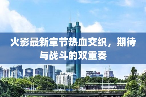 火影最新章节热血交织，期待与战斗的双重奏