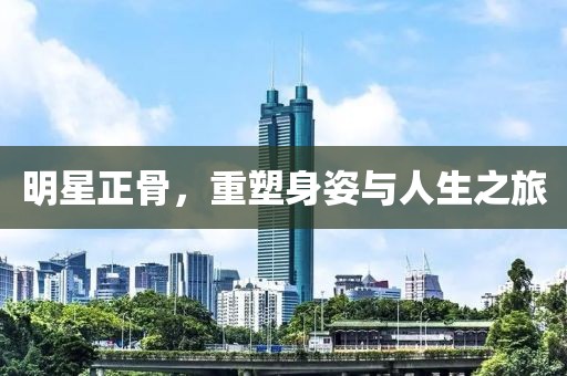 明星正骨，重塑身姿与人生之旅