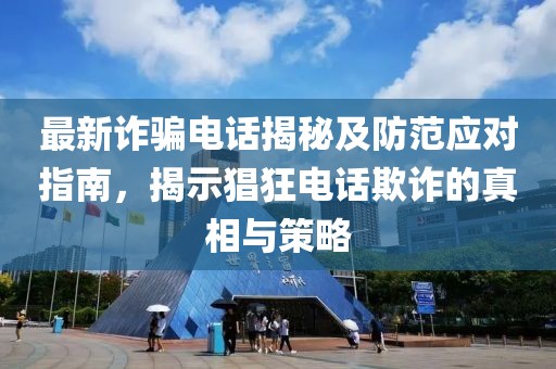 最新诈骗电话揭秘及防范应对指南，揭示猖狂电话欺诈的真相与策略