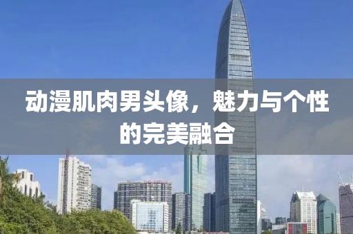 动漫肌肉男头像，魅力与个性的完美融合