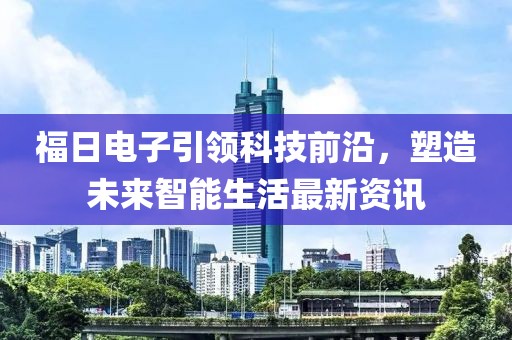 福日电子引领科技前沿，塑造未来智能生活最新资讯