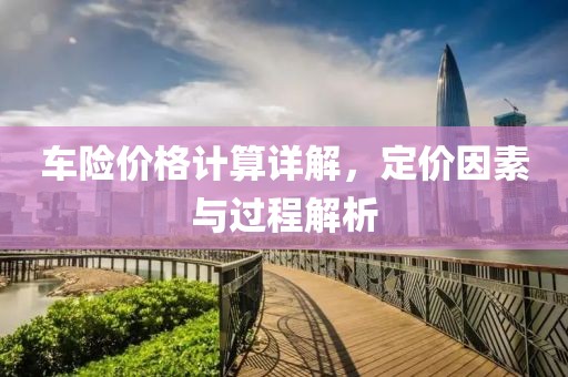 车险价格计算详解，定价因素与过程解析