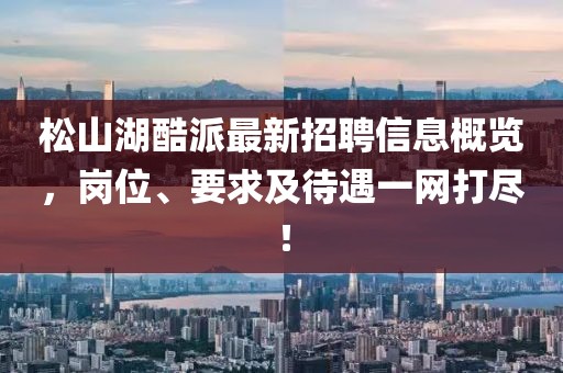 松山湖酷派最新招聘信息概览，岗位、要求及待遇一网打尽！