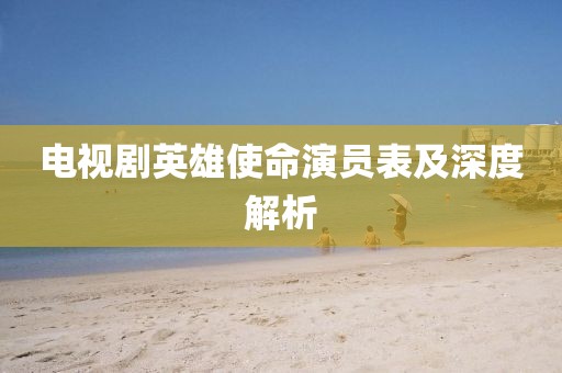 电视剧英雄使命演员表及深度解析