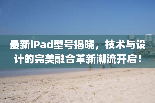 最新iPad型号揭晓，技术与设计的完美融合革新潮流开启！