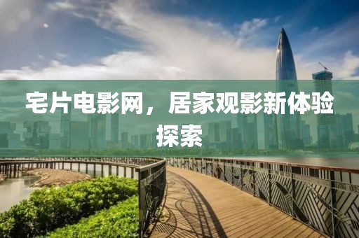 宅片电影网，居家观影新体验探索