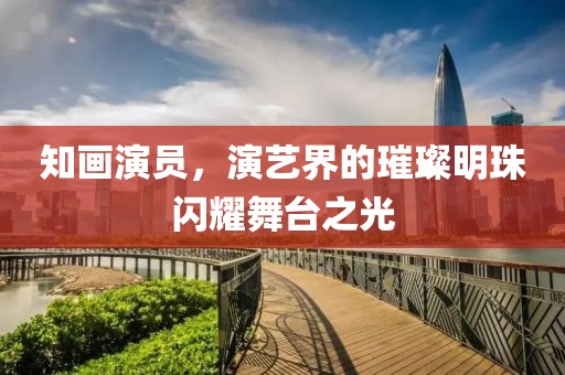知画演员，演艺界的璀璨明珠闪耀舞台之光