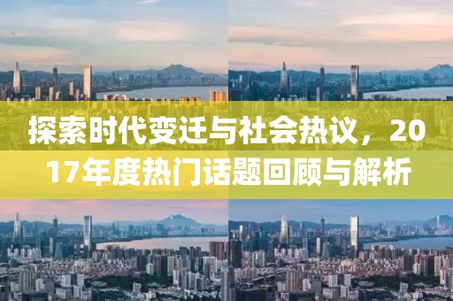 探索时代变迁与社会热议，2017年度热门话题回顾与解析