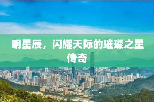 明星辰，闪耀天际的璀璨之星传奇