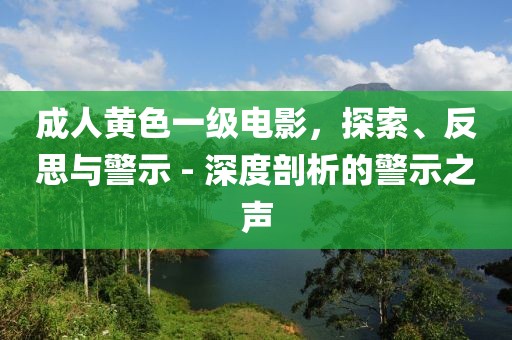 成人黄色一级电影，探索、反思与警示 - 深度剖析的警示之声