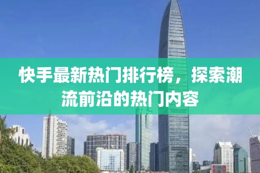快手最新热门排行榜，探索潮流前沿的热门内容