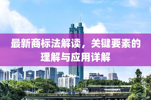 最新商标法解读，关键要素的理解与应用详解