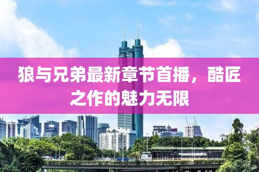 狼与兄弟最新章节首播，酷匠之作的魅力无限