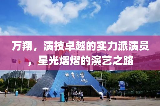 万翔，演技卓越的实力派演员，星光熠熠的演艺之路