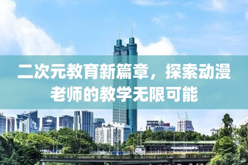 二次元教育新篇章，探索动漫老师的教学无限可能