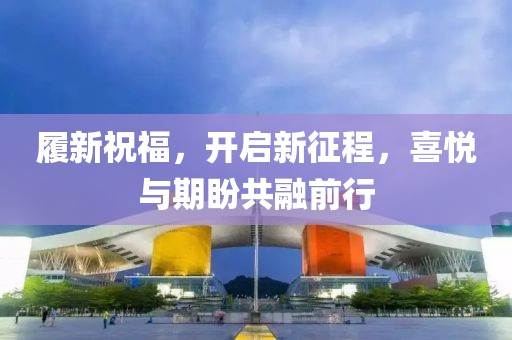 履新祝福，开启新征程，喜悦与期盼共融前行