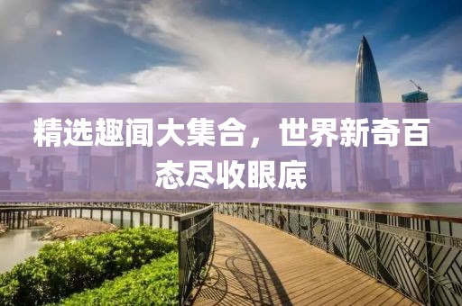 精选趣闻大集合，世界新奇百态尽收眼底