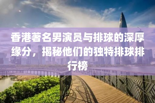 香港著名男演员与排球的深厚缘分，揭秘他们的独特排球排行榜