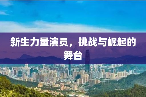 新生力量演员，挑战与崛起的舞台
