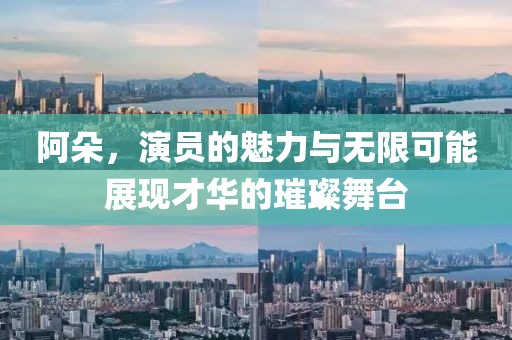 阿朵，演员的魅力与无限可能展现才华的璀璨舞台