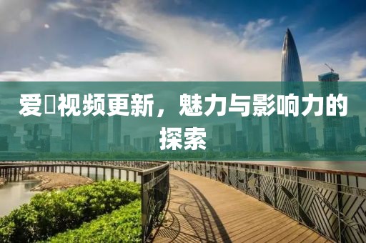 爱娿视频更新，魅力与影响力的探索