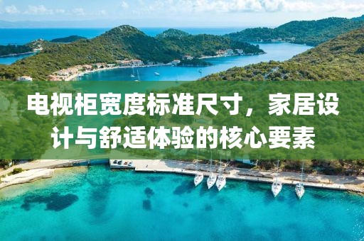 电视柜宽度标准尺寸，家居设计与舒适体验的核心要素
