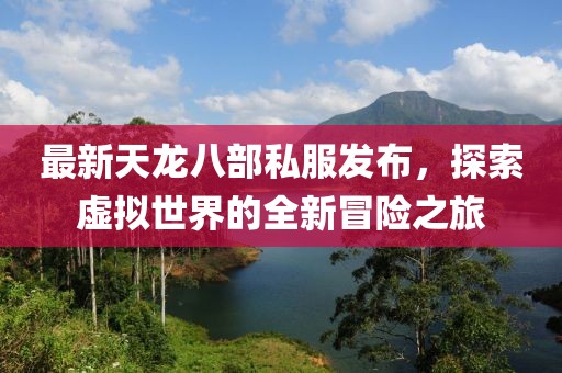 最新天龙八部私服发布，探索虚拟世界的全新冒险之旅