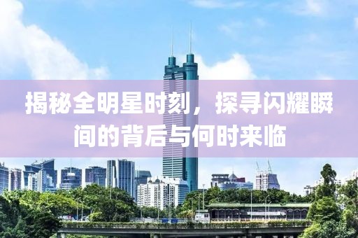揭秘全明星时刻，探寻闪耀瞬间的背后与何时来临