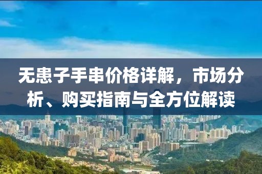 无患子手串价格详解，市场分析、购买指南与全方位解读