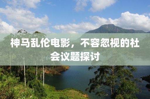 神马乱伦电影，不容忽视的社会议题探讨