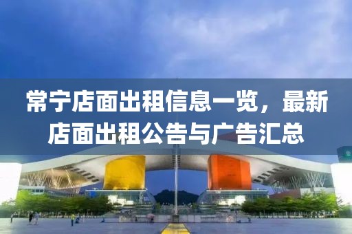 常宁店面出租信息一览，最新店面出租公告与广告汇总