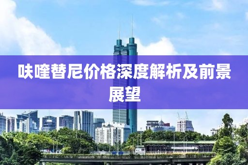 呋喹替尼价格深度解析及前景展望