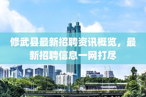 修武县最新招聘资讯概览，最新招聘信息一网打尽