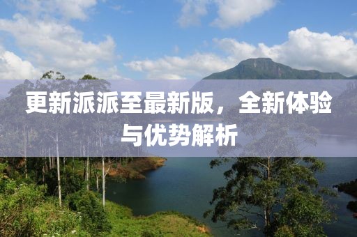 更新派派至最新版，全新体验与优势解析